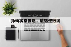 亚博官方网站-孙杨状态低迷，遭遇连败困局。