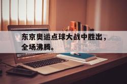 亚博登录-东京奥运点球大战中胜出，全场沸腾。