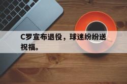 亚博官网-C罗宣布退役，球迷纷纷送祝福。