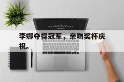 亚博官方网站-李娜夺得冠军，亲吻奖杯庆祝。