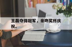 亚博官方网站-王磊夺得冠军，亲吻奖杯庆祝。