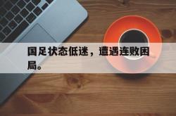 亚博官方网站-国足状态低迷，遭遇连败困局。