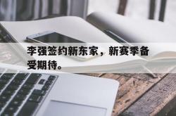 亚博登录-李强签约新东家，新赛季备受期待。