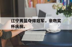 亚博登录-辽宁男篮夺得冠军，亲吻奖杯庆祝。