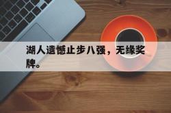 亚博首页-湖人遗憾止步八强，无缘奖牌。