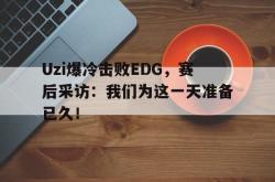 亚博登录-Uzi爆冷击败EDG，赛后采访：我们为这一天准备已久！