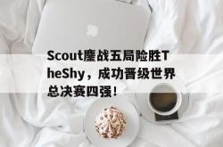 亚博首页-Scout鏖战五局险胜TheShy，成功晋级世界总决赛四强！