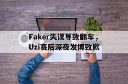 亚博官网-Faker失误导致翻车，Uzi赛后深夜发博致歉