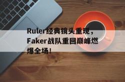 亚博首页-Ruler经典镜头重现，Faker战队重回巅峰燃爆全场！