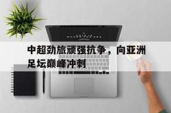 亚博登录-中超劲旅顽强抗争，向亚洲足坛巅峰冲刺