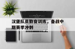亚博官网-汉堡队员勤奋训练，备战中期赛季冲刺
