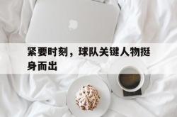 亚博官方网站-紧要时刻，球队关键人物挺身而出