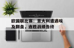 亚博登录-欧国联比赛：意大利遭遇埃及翻盘，连胜战绩告终