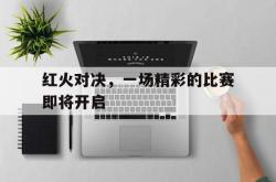 亚博登录-红火对决，一场精彩的比赛即将开启