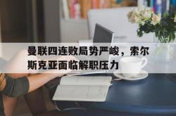 亚博首页-曼联四连败局势严峻，索尔斯克亚面临解职压力
