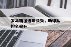亚博官方网站-罗马新援进球频频，助球队排名攀升