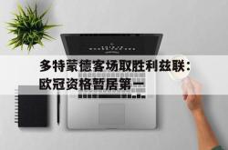 亚博官方网站-多特蒙德客场取胜利兹联：欧冠资格暂居第一