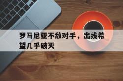 亚博官网-罗马尼亚不敌对手，出线希望几乎破灭