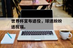 亚博首页-世界杯宣布退役，球迷纷纷送祝福。