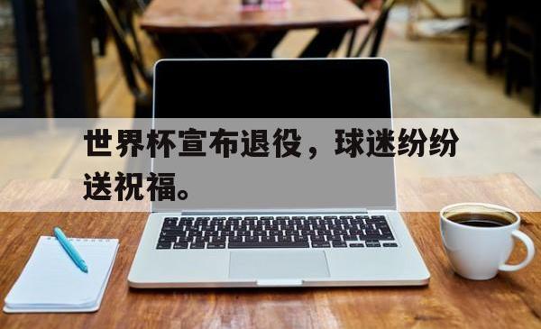 亚博首页-世界杯宣布退役，球迷纷纷送祝福。