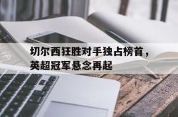 亚博首页-切尔西狂胜对手独占榜首，英超冠军悬念再起