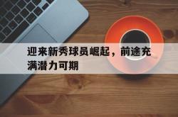 亚博登录-迎来新秀球员崛起，前途充满潜力可期