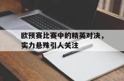 亚博首页-欧预赛比赛中的精英对决，实力悬殊引人关注