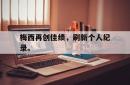 亚博登录-梅西再创佳绩，刷新个人纪录。