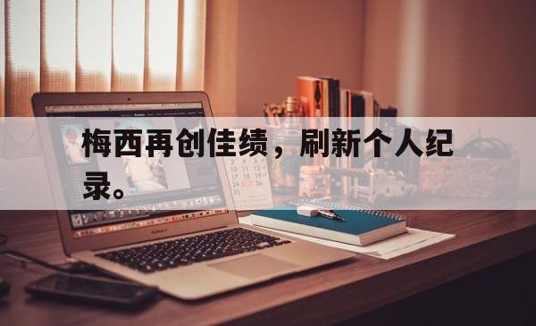 亚博登录-梅西再创佳绩，刷新个人纪录。