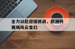 亚博登录-全力以赴迎接挑战，欧洲杯赛场风云变幻