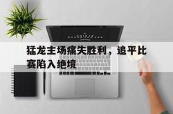 亚博官方网站-猛龙主场痛失胜利，追平比赛陷入绝境