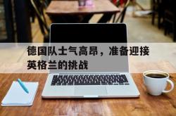 亚博登录-德国队士气高昂，准备迎接英格兰的挑战
