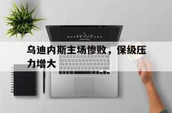 亚博官方网站-乌迪内斯主场惨败，保级压力增大