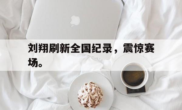 亚博官网-刘翔刷新全国纪录，震惊赛场。