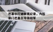 亚博首页-巴塞尔打破联赛纪录，力压豪门巴塞尔夺得冠军