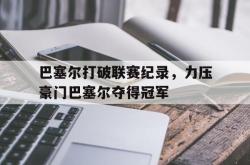 亚博首页-巴塞尔打破联赛纪录，力压豪门巴塞尔夺得冠军