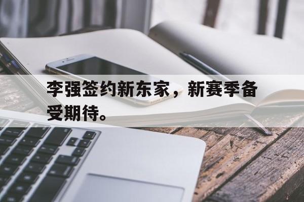 李强签约新东家，新赛季备受期待。