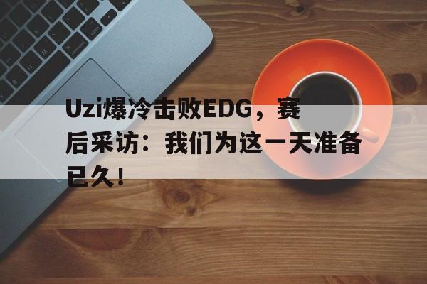 Uzi爆冷击败EDG，赛后采访：我们为这一天准备已久！