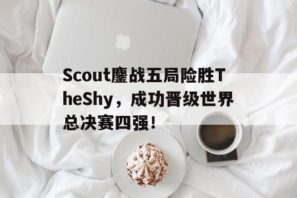 Scout鏖战五局险胜TheShy，成功晋级世界总决赛四强！