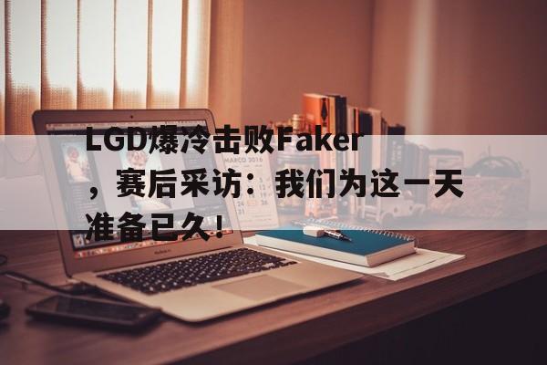 LGD爆冷击败Faker，赛后采访：我们为这一天准备已久！