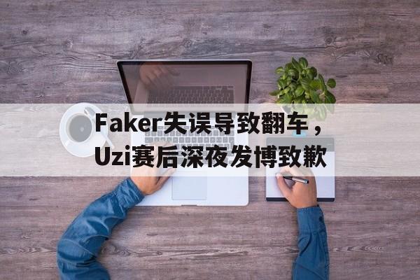 Faker失误导致翻车，Uzi赛后深夜发博致歉