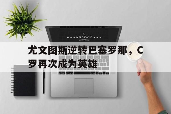 尤文图斯逆转巴塞罗那，C罗再次成为英雄