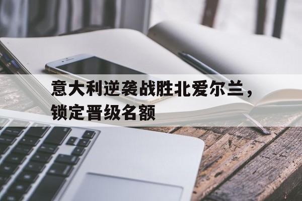 意大利逆袭战胜北爱尔兰，锁定晋级名额