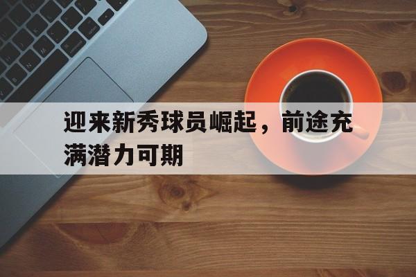 迎来新秀球员崛起，前途充满潜力可期