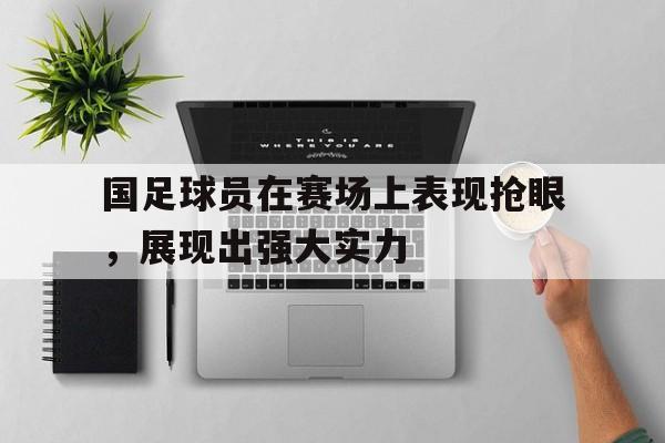 国足球员在赛场上表现抢眼，展现出强大实力